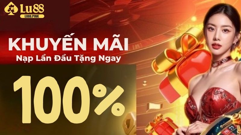 Nội dung chính của tặng 100% nạp lần đầu Lu88